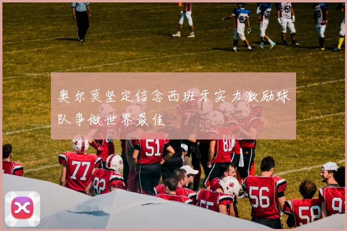 奥尔莫坚定信念西班牙实力激励球队争做世界最佳