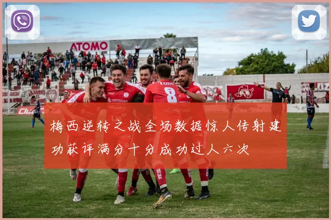 梅西逆转之战全场数据惊人传射建功获评满分十分成功过人六次