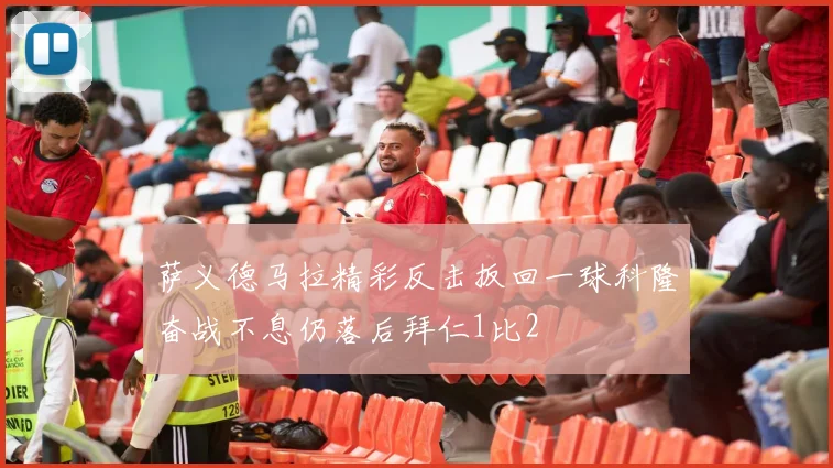萨义德马拉精彩反击扳回一球科隆奋战不息仍落后拜仁1比2