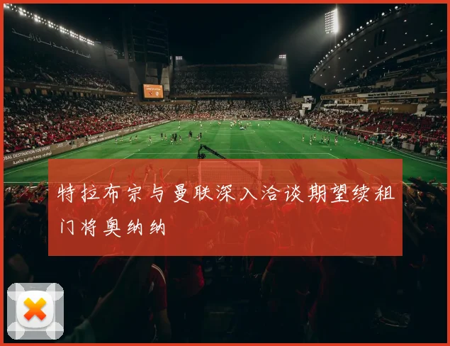 特拉布宗与曼联深入洽谈期望续租门将奥纳纳