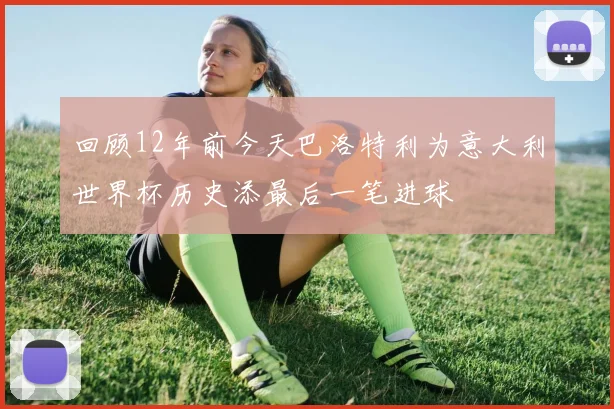 回顾12年前今天巴洛特利为意大利世界杯历史添最后一笔进球
