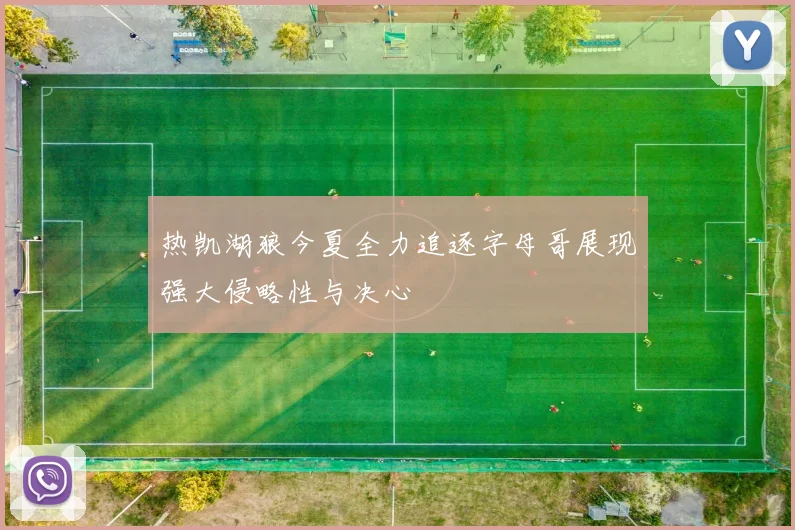 热凯湖狼今夏全力追逐字母哥展现强大侵略性与决心