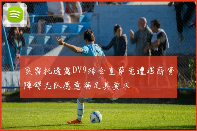 莫雷托透露DV9转会皇萨竞遭遇薪资障碍无队愿意满足其要求