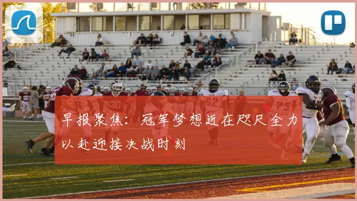 早报聚焦：冠军梦想近在咫尺全力以赴迎接决战时刻