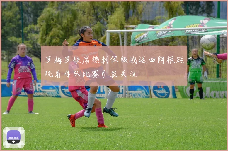 罗梅罗缺席热刺保级战返回阿根廷观看母队比赛引发关注