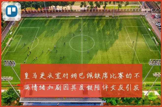 皇马更衣室对姆巴佩缺席比赛的不满情绪加剧因其度假陪伴女友引发争议