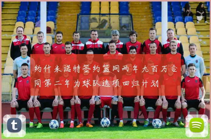约什米诺特签约篮网两年九百万合同第二年为球队选项回归计划