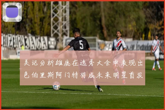美记分析雄鹿在选秀大会中表现出色伯里斯阿门特将成未来明星首发